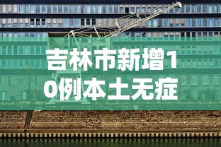 吉林市新增10例本土无症状:吉林市新增确诊病例 吉林市新增10例本土无症状:吉林市新增确诊病例