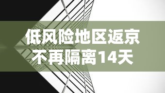 低风险地区返京不再隔离14天 · 低风险区回京不隔离 低风险地区返京不再隔离14天 · 低风险区回京不隔离
