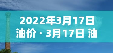 2022年3月17日油价 · 3月17日 油价