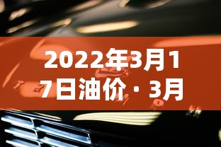 2022年3月17日油价 · 3月17日 油价 2022年3月17日油价 · 3月17日 油价