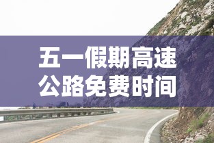 五一假期高速公路免费时间2023(21年五一假期高速免费吗?) 五一假期高速公路免费时间2023(21年五一假期高速免费吗?)
