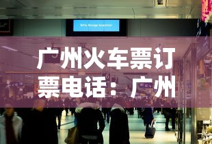 广州火车票订票电话:广州火车电话咨询电话 广州火车票订票电话:广州火车电话咨询电话