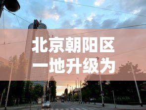 北京朝阳区一地升级为中风险地区:北京朝阳区一地升级为中风险地区吗 北京朝阳区一地升级为中风险地区:北京朝阳区一地升级为中风险地区吗