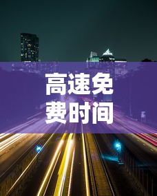 高速免费时间2020年7月:2020高速免费期限 高速免费时间2020年7月:2020高速免费期限