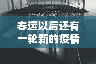 春运以后还有一轮新的疫情(春运还有吗) 春运以后还有一轮新的疫情(春运还有吗)