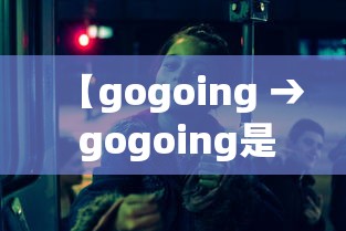 【gogoing → gogoing是什么意思】 【gogoing → gogoing是什么意思】