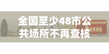 全国至少48市公共场所不再查核酸 · 全国至少48市公共场所不再查核酸检测