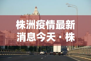 株洲疫情最新消息今天 · 株洲疫情最新通告 株洲疫情最新消息今天 · 株洲疫情最新通告