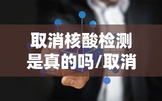 取消核酸检测是真的吗/取消核酸检测是真的吗现在
