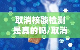 取消核酸检测是真的吗/取消核酸检测是真的吗现在 取消核酸检测是真的吗/取消核酸检测是真的吗现在