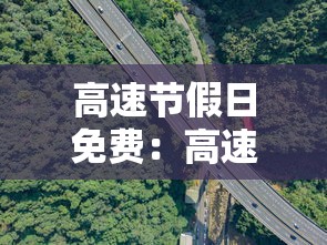 高速节假日免费:高速节假日免费取消每年限5000公里是真的吗 高速节假日免费:高速节假日免费取消每年限5000公里是真的吗