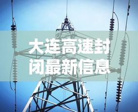 大连高速封闭最新信息 · 大连高速封路情况 大连高速封闭最新信息 · 大连高速封路情况