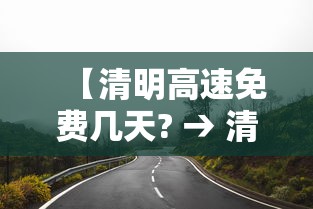 【清明高速免费几天? → 清明高速免费几天呢】 【清明高速免费几天? → 清明高速免费几天呢】