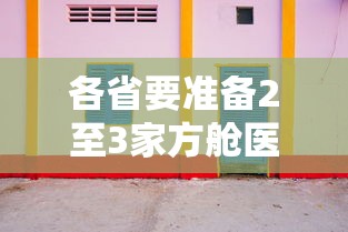 各省要准备2至3家方舱医院:各省要准备2至3家方舱医院核酸检测 各省要准备2至3家方舱医院:各省要准备2至3家方舱医院核酸检测