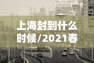 上海封到什么时候/2021春节上海什么时候封路 上海封到什么时候/2021春节上海什么时候封路