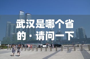 武汉是哪个省的 · 请问一下武汉是哪个省的 武汉是哪个省的 · 请问一下武汉是哪个省的