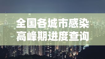 全国各城市感染高峰期进度查询:各地感染人数查询 全国各城市感染高峰期进度查询:各地感染人数查询