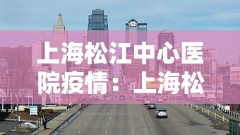 上海松江中心医院疫情:上海松江中心医院疑似病例 上海松江中心医院疫情:上海松江中心医院疑似病例