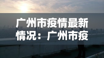 广州市疫情最新情况：广州市疫情最新报道