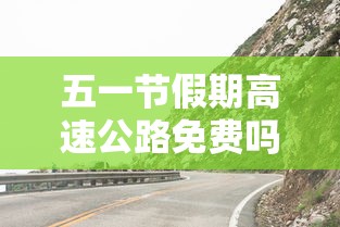 五一节假期高速公路免费吗/五一节假日高速是否免费 五一节假期高速公路免费吗/五一节假日高速是否免费