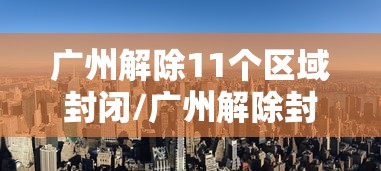 广州解除11个区域封闭/广州解除封城了吗 广州解除11个区域封闭/广州解除封城了吗