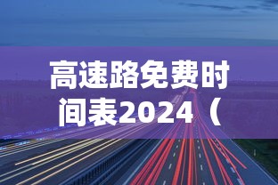 高速路免费时间表2024(2022高速路免费时间) 高速路免费时间表2024(2022高速路免费时间)