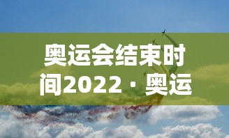 奥运会结束时间2022 · 奥运会结束时间2022是几月 奥运会结束时间2022 · 奥运会结束时间2022是几月