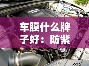 车膜什么牌子好:防紫外线车膜什么牌子好 车膜什么牌子好:防紫外线车膜什么牌子好