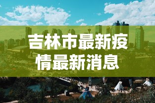 吉林市最新疫情最新消息 吉林市最新疫情最新消息