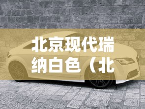 北京现代瑞纳白色(北京现代瑞纳白色是什么白) 北京现代瑞纳白色(北京现代瑞纳白色是什么白)