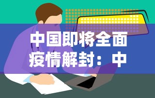 中国即将全面疫情解封:中国什么时候解除疫情防控 中国即将全面疫情解封:中国什么时候解除疫情防控