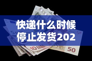 快递什么时候停止发货2022:快递什么时候停止发货 纳米AI 快递什么时候停止发货2022:快递什么时候停止发货 纳米AI