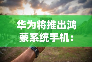 华为将推出鸿蒙系统手机：华为或很快推出鸿蒙系统手机