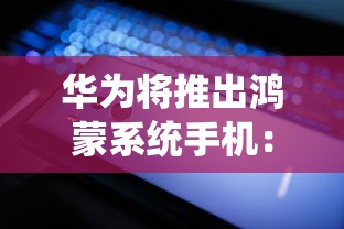 华为将推出鸿蒙系统手机:华为或很快推出鸿蒙系统手机 华为将推出鸿蒙系统手机:华为或很快推出鸿蒙系统手机
