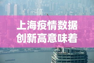 上海疫情数据创新高意味着什么? · 上海疫情数据统计表