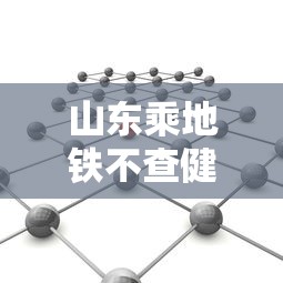 山东乘地铁不查健康码核酸：青岛乘地铁要健康码