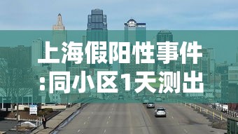 上海假阳性事件:同小区1天测出13个