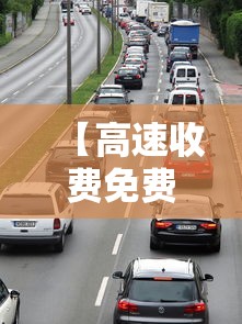 【高速收费免费时间2023 → 2021年高速公路免费收费时间】
