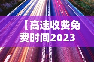 【高速收费免费时间2023 → 2021年高速公路免费收费时间】 【高速收费免费时间2023 → 2021年高速公路免费收费时间】