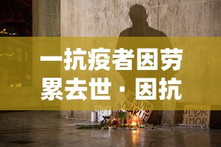 一抗疫者因劳累去世 · 因抗疫而离世的医生 一抗疫者因劳累去世 · 因抗疫而离世的医生