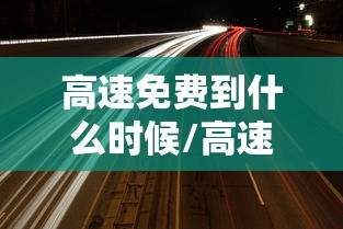 高速免费到什么时候/高速免费什么时候开始实施的
