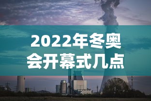 2022年冬奥会开幕式几点开始：2022年冬奥会开幕式具体时间