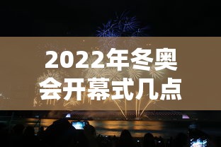 2022年冬奥会开幕式几点开始:2022年冬奥会开幕式具体时间 2022年冬奥会开幕式几点开始:2022年冬奥会开幕式具体时间