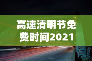 高速清明节免费时间2021 · 高速清明节免费到几号