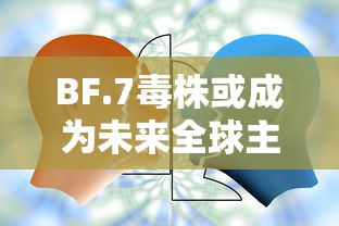 BF.7毒株或成为未来全球主流毒株：毒株最新