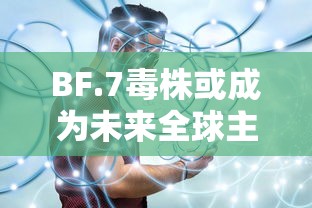 BF.7毒株或成为未来全球主流毒株:毒株最新 BF.7毒株或成为未来全球主流毒株:毒株最新