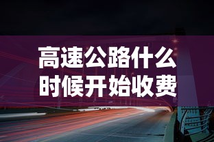 高速公路什么时候开始收费:高速公路什么时候才收费 高速公路什么时候开始收费:高速公路什么时候才收费