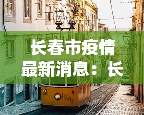 长春市疫情最新消息：长春市新冠疫情最新情况