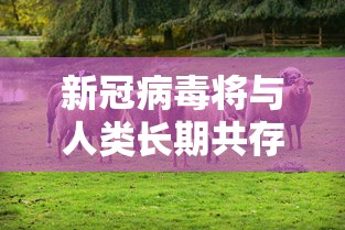 新冠病毒将与人类长期共存 · 新冠病毒将和人类长期共存