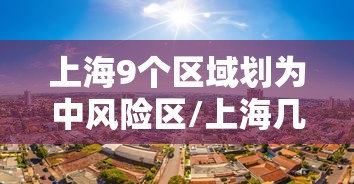 上海9个区域划为中风险区/上海几个区是中风险 上海9个区域划为中风险区/上海几个区是中风险